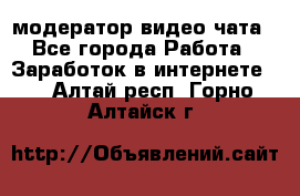 модератор видео-чата - Все города Работа » Заработок в интернете   . Алтай респ.,Горно-Алтайск г.